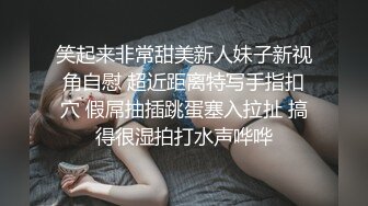 笑起来非常甜美新人妹子新视角自慰 超近距离特写手指扣穴 假屌抽插跳蛋塞入拉扯 搞得很湿拍打水声哗哗