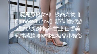 ✿魔鬼身材女神✿极品尤物〖ChineseBunny〗新作 输掉游戏的大奶妹被迫营业 白皙美乳性感蜂腰蜜桃臀极品小骚货