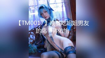 【TM0017】晚餐吃姐姐男友的鸟 #蒋佑怡