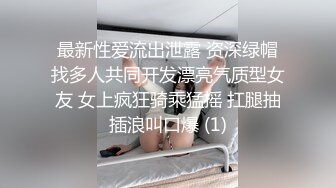 最新性爱流出泄露 资深绿帽找多人共同开发漂亮气质型女友 女上疯狂骑乘猛摇 扛腿抽插浪叫口爆 (1)