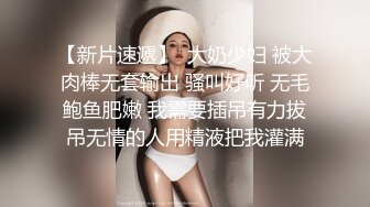 【新片速遞】  大奶少妇 被大肉棒无套输出 骚叫好听 无毛鲍鱼肥嫩 我需要插吊有力拔吊无情的人用精液把我灌满