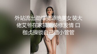 外站流出劲爆资源绝美女装大佬艾爷在家搞完装修发情 口枷贞操锁自己撸小管管