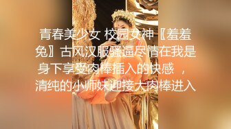 青春美少女 校园女神〖羞羞兔〗古风汉服骚逼尽情在我是身下享受肉棒插入的快感 ， 清纯的小师妹迎接大肉棒进入