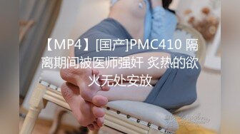 【MP4】[国产]PMC410 隔离期间被医师强奸 炙热的欲火无处安放