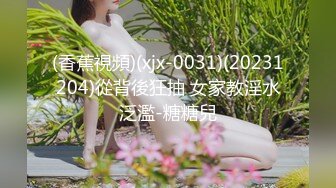 (香蕉視頻)(xjx-0031)(20231204)從背後狂抽 女家教淫水泛濫-糖糖兒