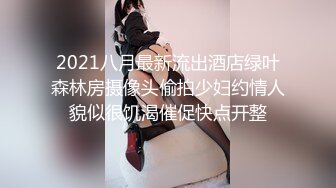 2021八月最新流出酒店绿叶森林房摄像头偷拍少妇约情人貌似很饥渴催促快点开整