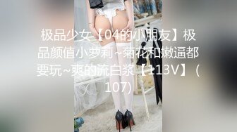 极品少女【04的小朋友】极品颜值小萝莉~菊花和嫩逼都要玩~爽的流白浆【113V】 (107)