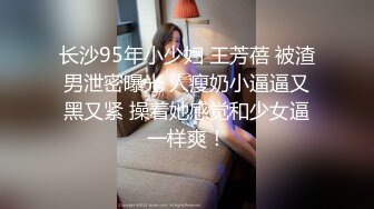 长沙95年小少妇 王芳蓓 被渣男泄密曝光 人瘦奶小逼逼又黑又紧 操着她感觉和少女逼一样爽！