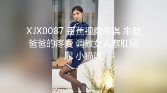 XJX0087 香蕉视频传媒 来自爸爸的疼爱 调教女儿塞肛尿尿 小猫咪