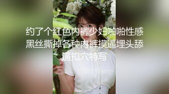 约了个红色内裤少妇啪啪性感黑丝撕掉各种内裤摸逼埋头舔逼扣穴特写