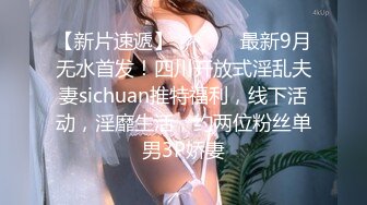 【新片速遞】  ⚫️⚫️最新9月无水首发！四川开放式淫乱夫妻sichuan推特福利，线下活动，淫靡生活，约两位粉丝单男3P娇妻