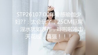 STP26107 00年骨感瑜伽少妇??：太会玩了，25CM巨屌，淫水犹如瀑布，哗啦啦冲击天花板，真强！！！