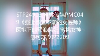 STP24903 蜜桃传媒PMC049《强上欲罢不能的女医师》医袍下的骚浪荡妇 蜜桃女神-舒可芯 VIP2209