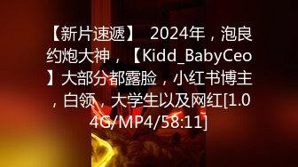 【新片速遞】  2024年，泡良约炮大神，【Kidd_BabyCeo】大部分都露脸，小红书博主，白领，大学生以及网红[1.04G/MP4/58:11]