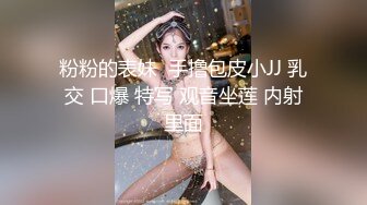 粉粉的表妹  手撸包皮小JJ 乳交 口爆 特写 观音坐莲 内射里面