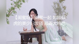 【闺蜜哈】闺蜜一起 如狼似虎的美少妇发骚 舔弄大鸡巴