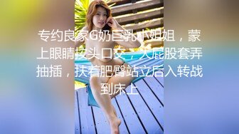 专约良家G奶巨乳小姐姐，蒙上眼睛按头口交，大屁股套弄抽插，扶着肥臀站立后入转战到床上