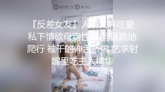 『反差女友』人前文静可爱 私下情欲母狗性奴 狗链跪地爬行 被干的伸舌娇喘 乞求射嘴里吃主人精华