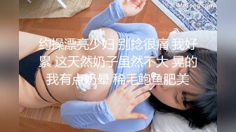 约操漂亮少妇 别捻很痛 我好累 这天然奶子虽然不大 晃的我有点奶晕 稀毛鲍鱼肥美