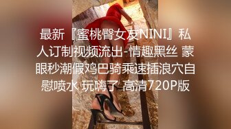 最新『蜜桃臀女友NINI』私人订制视频流出-情趣黑丝 蒙眼秒潮假鸡巴骑乘速插浪穴自慰喷水 玩嗨了 高清720P版