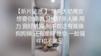 【新片速遞 】 漂亮大奶美女 想要你操 我想被好多人操 用力 我好贱操 我不在还有谁操 狗狗操 还有谁啊 就你 一脸骚样和不满足 