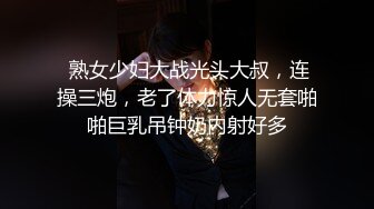  熟女少妇大战光头大叔，连操三炮，老了体力惊人无套啪啪巨乳吊钟奶内射好多