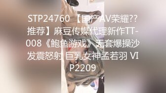 STP24760 【国产AV荣耀??推荐】麻豆传媒代理新作TT-008《鲍鱼游戏》无套爆操沙发震怒射 巨乳女神孟若羽 VIP2209