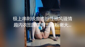 极上串刺极度诱惑性感风骚情趣内衣扭腰摆臀三点粉嫩大...