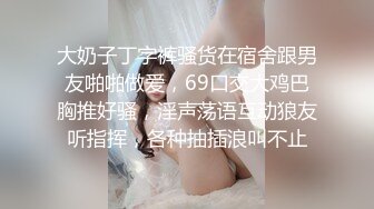 大奶子丁字裤骚货在宿舍跟男友啪啪做爱，69口交大鸡巴胸推好骚，淫声荡语互动狼友听指挥，各种抽插浪叫不止