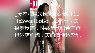 _反差眼镜娘风骚小学妹『CuteSweetBoBo』母狗小学妹极度反差，性感黑丝和金主爸爸酒店约炮，表面清纯私淫乱