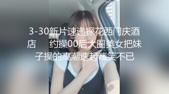 3-30新片速递探花西门庆酒店❤️约操00后大圈美女把妹子操的高潮迭起嗤笑不已