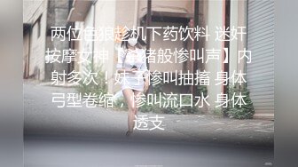 两位色狼趁机下药饮料 迷奸按摩女神【杀猪般惨叫声】内射多次！妹子惨叫抽搐 身体弓型卷缩，惨叫流口水 身体透支