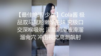 【最佳绝活 少女】Cola酱 极品双马尾粉嫩学生妹 究极口交深喉吸吮 淫靡润滑液滑溜溜肏穴 冲击视觉高潮飙射