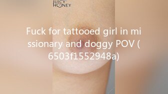 Fuck for tattooed girl in missionary and doggy POV (6503f1552948a)