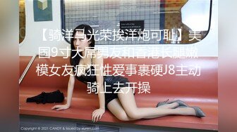 【骑洋马光荣挨洋炮可耻】美国9寸大屌男友和香港长腿嫩模女友疯狂性爱事裹硬J8主动骑上去开操