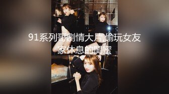 91系列哥劇情大片,偷玩女友家休息的閨蜜