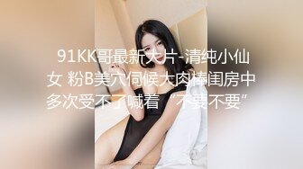  91KK哥最新大片-清纯小仙女 粉B美穴伺候大肉棒闺房中多次受不了喊着“不要不要”