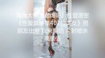 海角大神『老炮哥』性爱泄密《性爱攻略第402位美女》男朋友出差 我来操她 内射喷水高颜值