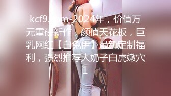 kcf9.com-2024年，价值万元重磅新作，颜值天花板，巨乳网红【白兔伊】最新定制福利，强烈推荐大奶子白虎嫩穴1