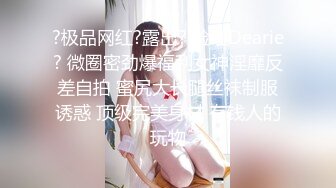 ?极品网红?露出? 脸红Dearie? 微圈密劲爆福利女神淫靡反差自拍 蜜尻大长腿丝袜制服诱惑 顶级完美身材 有钱人的玩物