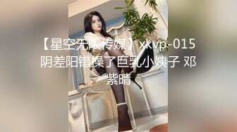 【星空无限传媒】xkvp-015 阴差阳错操了巨乳小姨子 邓紫晴