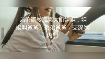  弟弟调教漂亮大奶姐姐，姐姐叫爸爸，弟弟爸爸，交深喉内射