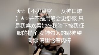 ★☆【不见星空 ❤️女神口爆】★☆并不是用嘴会更舒服 只是我喜欢看她在我胯下被我征服的样子 女神勾人的眼神望向你 嘴里含着肉棒