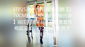 STP25319 刚下海 很新鲜【170CM高挑空姐惊艳压轴出场】端庄美丽美女，腼腆害羞性格超温柔，好久没做爱 终于大方展示粉逼