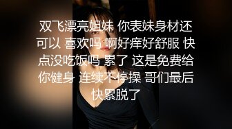 双飞漂亮姐妹 你表妹身材还可以 喜欢吗 啊好痒好舒服 快点没吃饭吗 累了 这是免费给你健身 连续不停操 哥们最后快累脱了