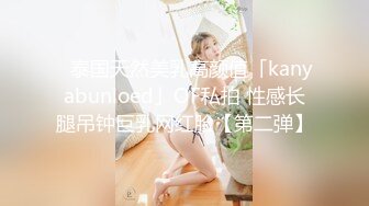 ✨泰国天然美乳高颜值「kanyabunloed」OF私拍 性感长腿吊钟巨乳网红脸【第二弹】