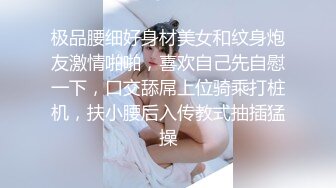 极品腰细好身材美女和纹身炮友激情啪啪，喜欢自己先自慰一下，口交舔屌上位骑乘打桩机，扶小腰后入传教式抽插猛操