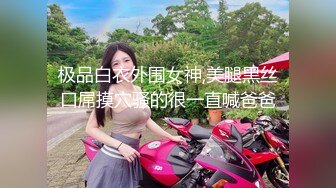 极品白衣外围女神,美腿黑丝口屌摸穴骚的很一直喊爸爸