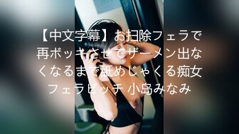 【中文字幕】お扫除フェラで再ボッキさせてザーメン出なくなるまで舐めじゃくる痴女フェラビッチ 小岛みなみ