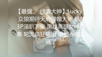 【最强❤️绿妻大神】Lucky✿ 众狼期待天府绿帽大神 最新3P淫趴下集 黑丝高跟女神侍奉 轮流疯狂输出 爆射吞精太骚了